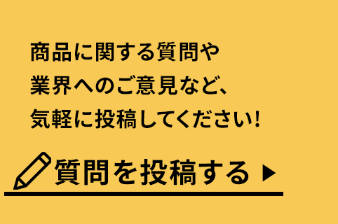 商品に関する質問や業界へのご意見など、気軽に投稿してください！　質問を投稿する