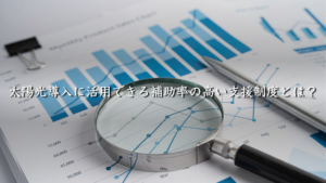 太陽光導入に活用できる補助率の高い支援制度とは？