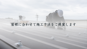 屋根に合わせて施工方法をご提案します