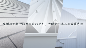 屋根の形状や状態に合わせた、太陽光パネルの設置方法